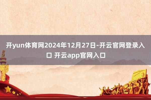开yun体育网2024年12月27日-开云官网登录入口 开云app官网入口