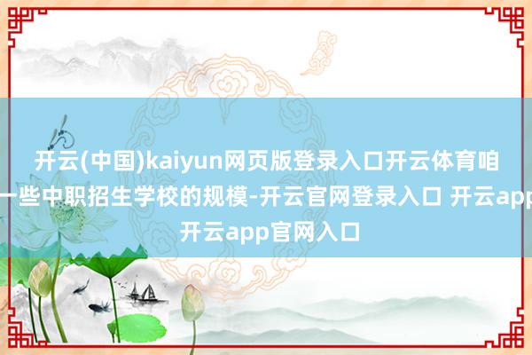 开云(中国)kaiyun网页版登录入口开云体育咱们再扩大一些中职招生学校的规模-开云官网登录入口 开云app官网入口