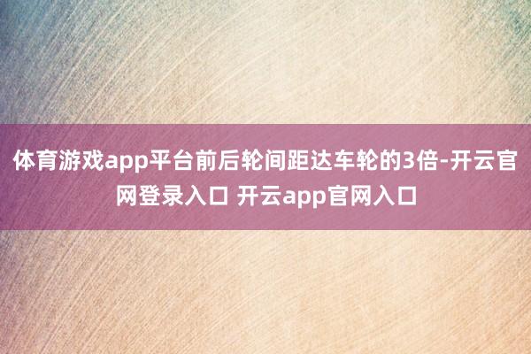 体育游戏app平台前后轮间距达车轮的3倍-开云官网登录入口 开云app官网入口