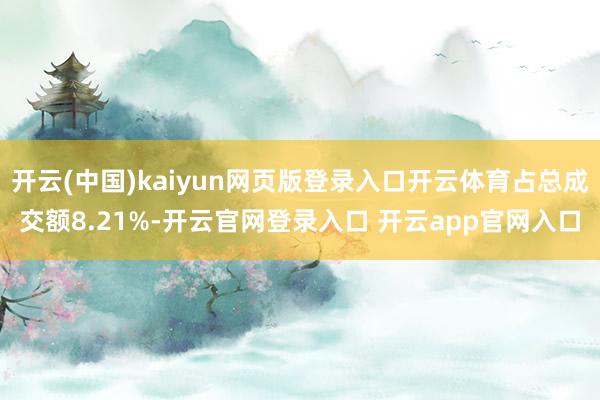 开云(中国)kaiyun网页版登录入口开云体育占总成交额8.21%-开云官网登录入口 开云app官网入口