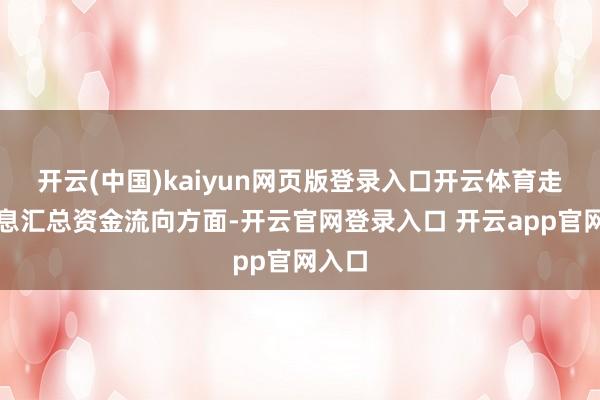 开云(中国)kaiyun网页版登录入口开云体育走动信息汇总资金流向方面-开云官网登录入口 开云app官网入口