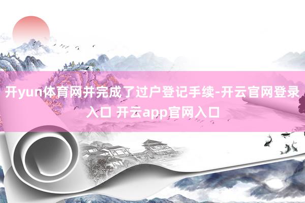 开yun体育网并完成了过户登记手续-开云官网登录入口 开云app官网入口