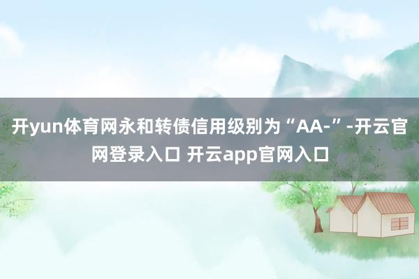 开yun体育网永和转债信用级别为“AA-”-开云官网登录入口 开云app官网入口