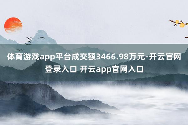 体育游戏app平台成交额3466.98万元-开云官网登录入口 开云app官网入口