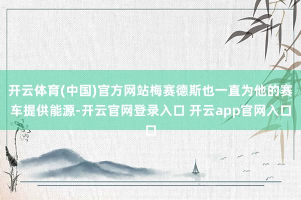 开云体育(中国)官方网站梅赛德斯也一直为他的赛车提供能源-开云官网登录入口 开云app官网入口