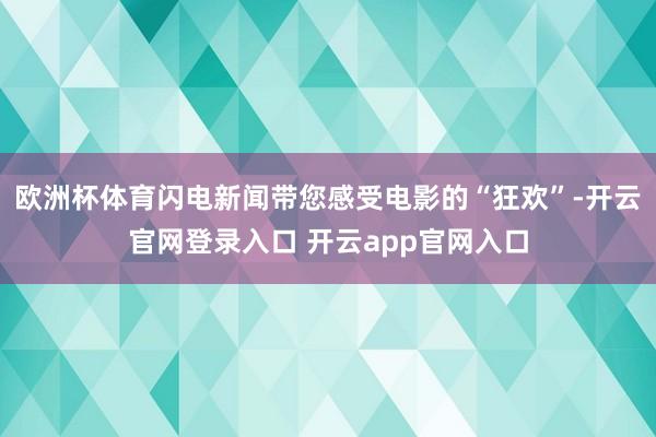 欧洲杯体育闪电新闻带您感受电影的“狂欢”-开云官网登录入口 开云app官网入口