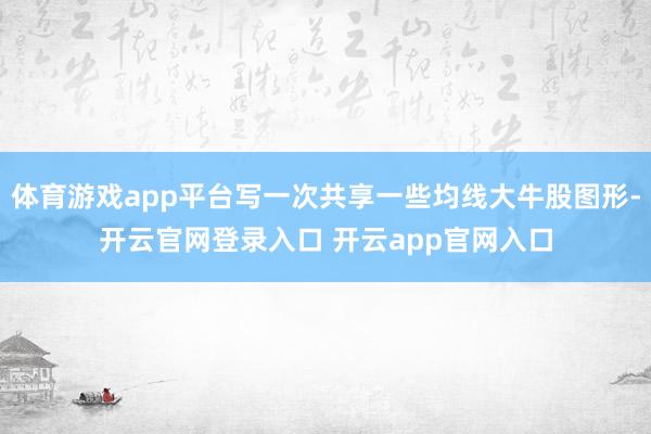 体育游戏app平台写一次共享一些均线大牛股图形-开云官网登录入口 开云app官网入口
