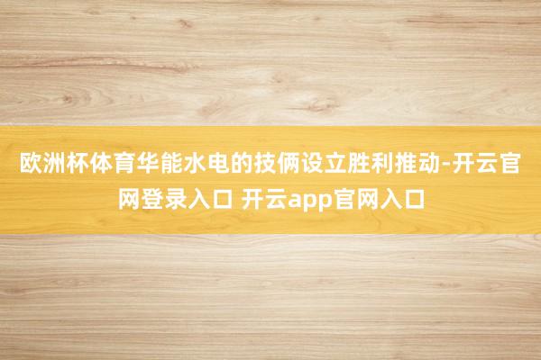欧洲杯体育　　华能水电的技俩设立胜利推动-开云官网登录入口 开云app官网入口