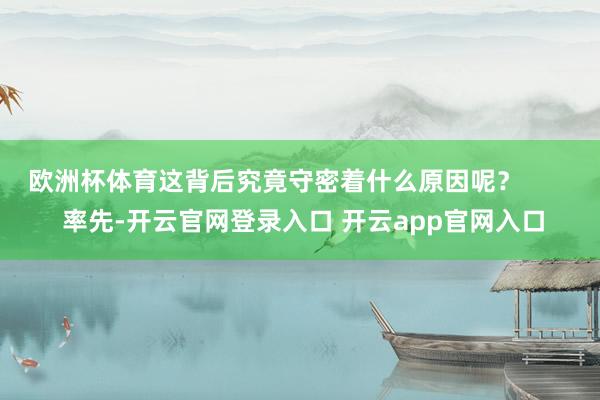 欧洲杯体育这背后究竟守密着什么原因呢？        率先-开云官网登录入口 开云app官网入口
