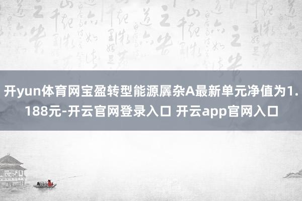 开yun体育网宝盈转型能源羼杂A最新单元净值为1.188元-开云官网登录入口 开云app官网入口