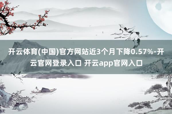 开云体育(中国)官方网站近3个月下降0.57%-开云官网登录入口 开云app官网入口