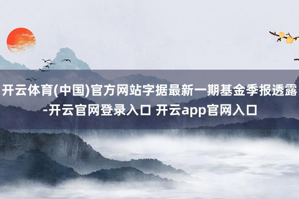 开云体育(中国)官方网站字据最新一期基金季报透露-开云官网登录入口 开云app官网入口