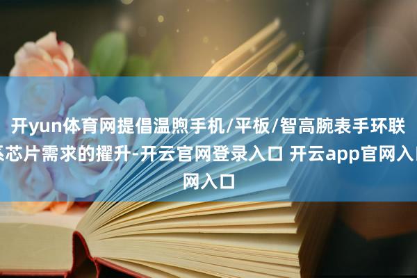 开yun体育网提倡温煦手机/平板/智高腕表手环联系芯片需求的擢升-开云官网登录入口 开云app官网入口