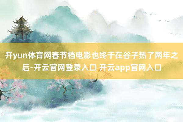 开yun体育网春节档电影也终于在谷子热了两年之后-开云官网登录入口 开云app官网入口
