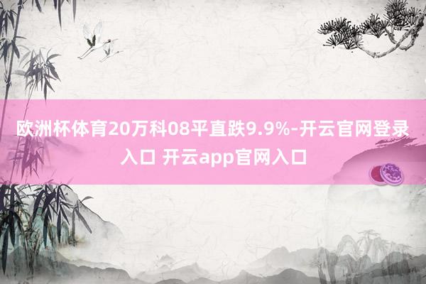 欧洲杯体育20万科08平直跌9.9%-开云官网登录入口 开云app官网入口