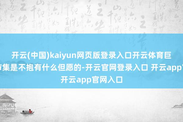 开云(中国)kaiyun网页版登录入口开云体育巨匠关于市集是不抱有什么但愿的-开云官网登录入口 开云app官网入口