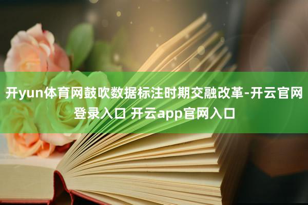 开yun体育网鼓吹数据标注时期交融改革-开云官网登录入口 开云app官网入口