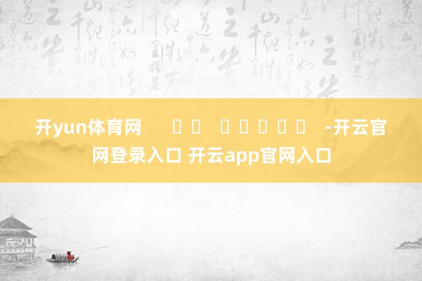 开yun体育网　      		  					  -开云官网登录入口 开云app官网入口