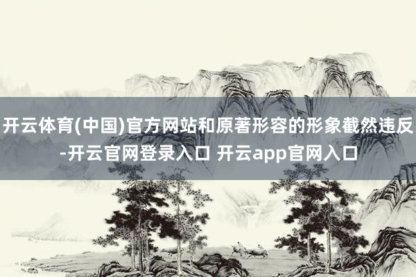 开云体育(中国)官方网站和原著形容的形象截然违反-开云官网登录入口 开云app官网入口