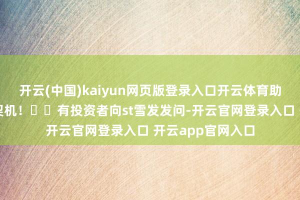 开云(中国)kaiyun网页版登录入口开云体育助您挖掘后劲主题契机！		有投资者向st雪发发问-开云官网登录入口 开云app官网入口