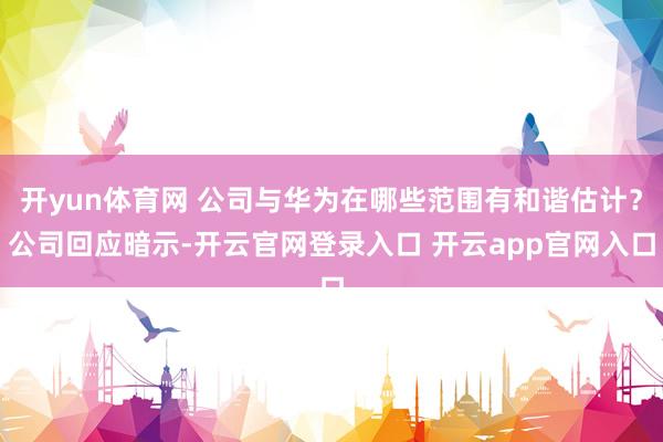 开yun体育网 公司与华为在哪些范围有和谐估计？公司回应暗示-开云官网登录入口 开云app官网入口