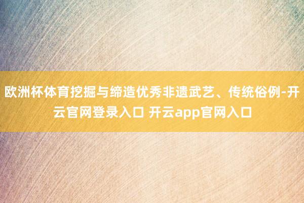 欧洲杯体育挖掘与缔造优秀非遗武艺、传统俗例-开云官网登录入口 开云app官网入口