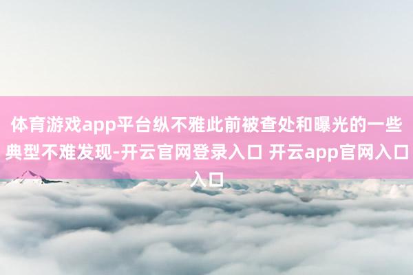 体育游戏app平台纵不雅此前被查处和曝光的一些典型不难发现-开云官网登录入口 开云app官网入口