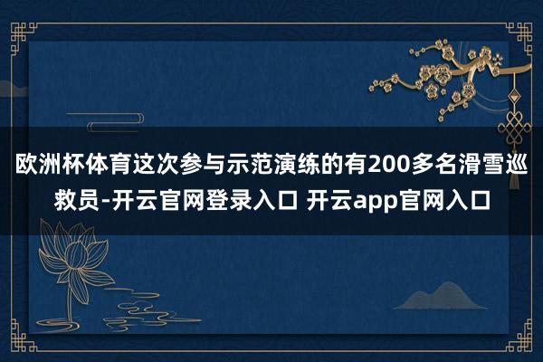 欧洲杯体育这次参与示范演练的有200多名滑雪巡救员-开云官网登录入口 开云app官网入口