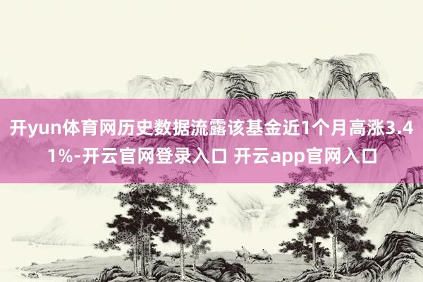 开yun体育网历史数据流露该基金近1个月高涨3.41%-开云官网登录入口 开云app官网入口