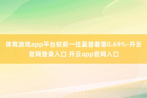 体育游戏app平台较前一往曩昔着落0.69%-开云官网登录入口 开云app官网入口