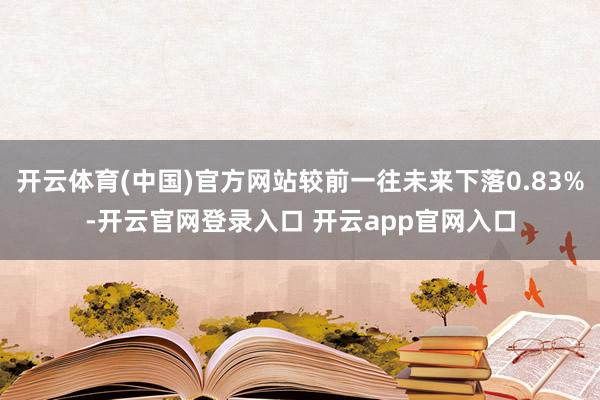 开云体育(中国)官方网站较前一往未来下落0.83%-开云官网登录入口 开云app官网入口