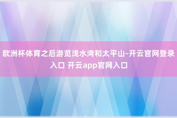 欧洲杯体育之后游览浅水湾和太平山-开云官网登录入口 开云app官网入口