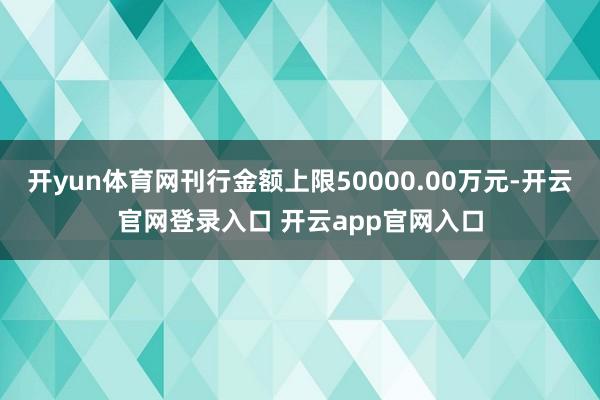 开yun体育网刊行金额上限50000.00万元-开云官网登录入口 开云app官网入口