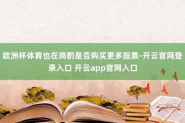 欧洲杯体育也在商酌是否购买更多股票-开云官网登录入口 开云app官网入口