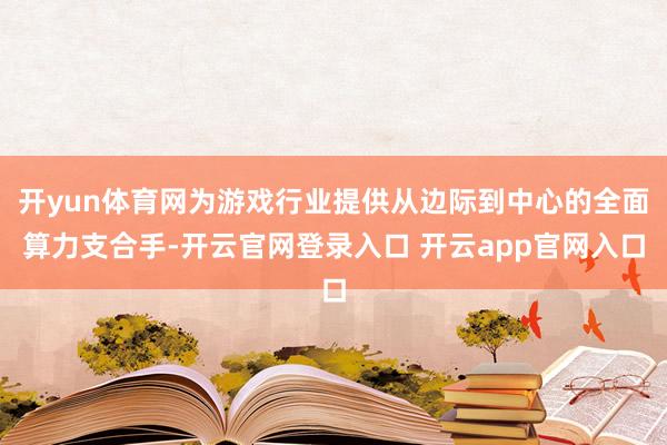 开yun体育网为游戏行业提供从边际到中心的全面算力支合手-开云官网登录入口 开云app官网入口