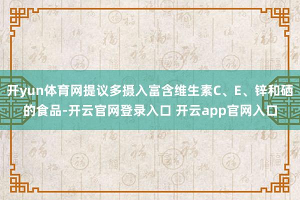 开yun体育网提议多摄入富含维生素C、E、锌和硒的食品-开云官网登录入口 开云app官网入口