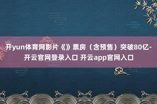 开yun体育网影片《》票房（含预售）突破80亿-开云官网登录入口 开云app官网入口
