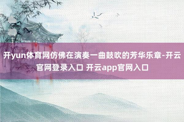 开yun体育网仿佛在演奏一曲鼓吹的芳华乐章-开云官网登录入口 开云app官网入口