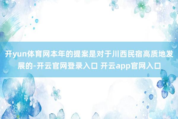 开yun体育网本年的提案是对于川西民宿高质地发展的-开云官网登录入口 开云app官网入口