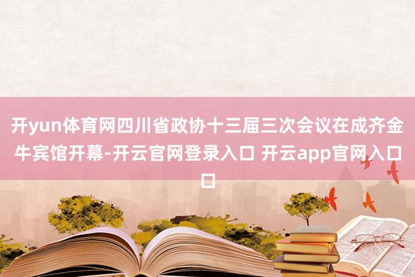 开yun体育网四川省政协十三届三次会议在成齐金牛宾馆开幕-开云官网登录入口 开云app官网入口