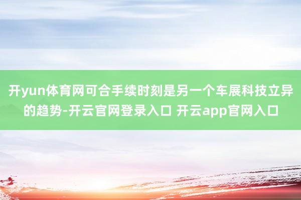 开yun体育网可合手续时刻是另一个车展科技立异的趋势-开云官网登录入口 开云app官网入口