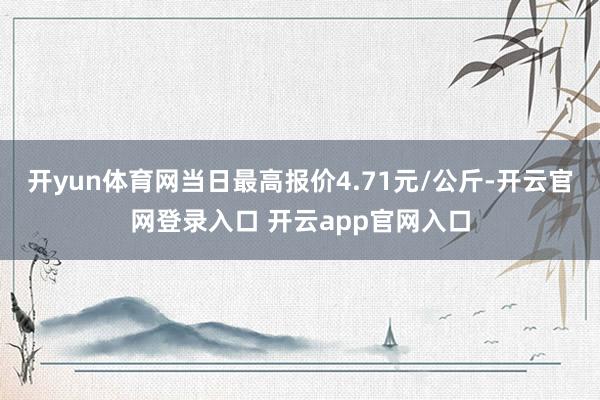 开yun体育网当日最高报价4.71元/公斤-开云官网登录入口 开云app官网入口
