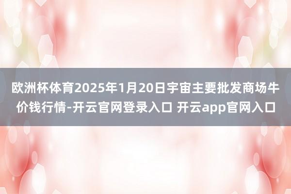 欧洲杯体育2025年1月20日宇宙主要批发商场牛价钱行情-开云官网登录入口 开云app官网入口