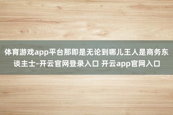 体育游戏app平台那即是无论到哪儿王人是商务东谈主士-开云官网登录入口 开云app官网入口