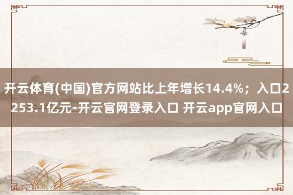 开云体育(中国)官方网站比上年增长14.4%；入口2253.1亿元-开云官网登录入口 开云app官网入口