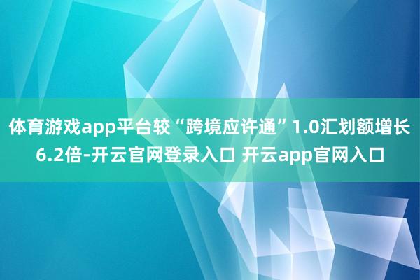 体育游戏app平台较“跨境应许通”1.0汇划额增长6.2倍-开云官网登录入口 开云app官网入口