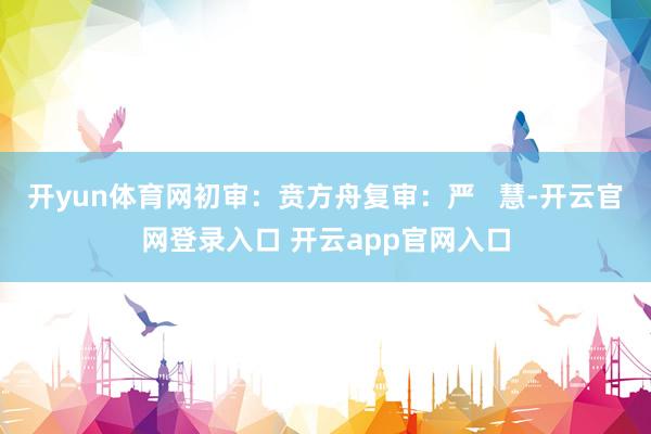 开yun体育网初审：贲方舟复审：严   慧-开云官网登录入口 开云app官网入口