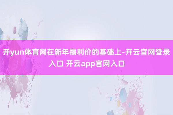 开yun体育网在新年福利价的基础上-开云官网登录入口 开云app官网入口