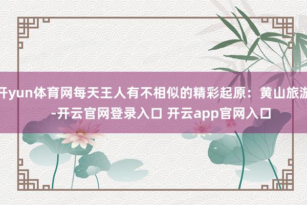 开yun体育网每天王人有不相似的精彩起原：黄山旅游    -开云官网登录入口 开云app官网入口