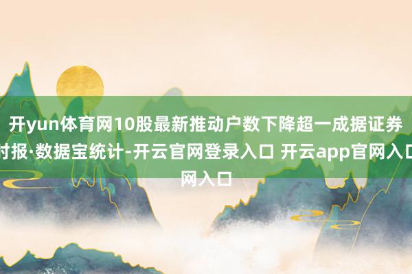 开yun体育网10股最新推动户数下降超一成据证券时报·数据宝统计-开云官网登录入口 开云app官网入口